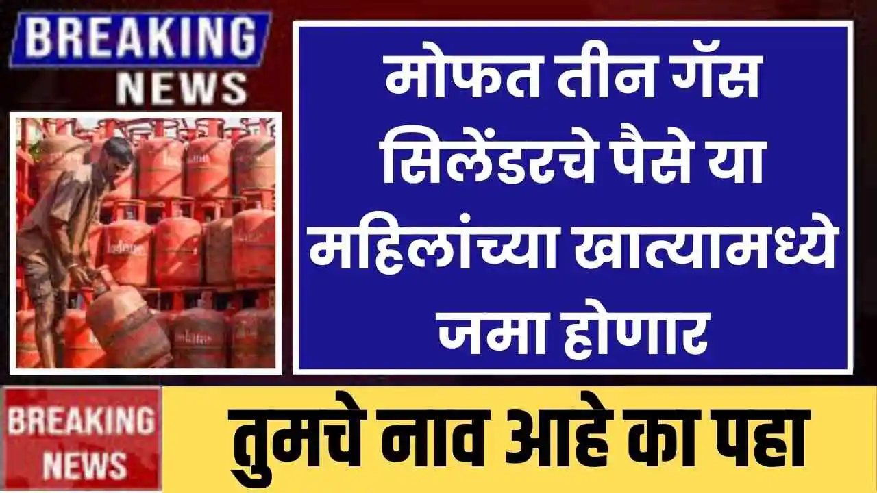 मोफत तीन गॅस सिलेंडरचे पैसे या महिलांच्या खात्यामध्ये जमा होणार तुमचे नाव आहे का पहा